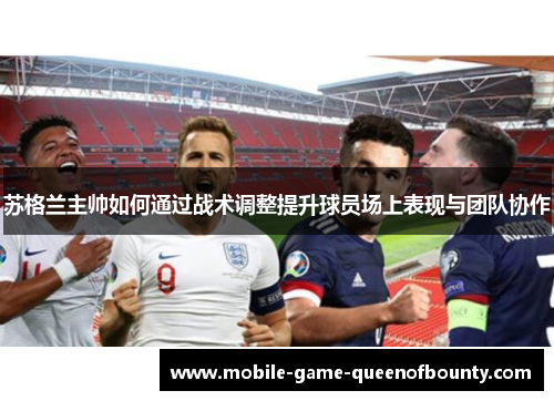 苏格兰主帅如何通过战术调整提升球员场上表现与团队协作