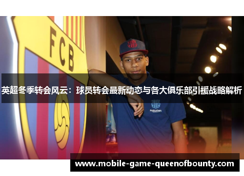 英超冬季转会风云：球员转会最新动态与各大俱乐部引援战略解析