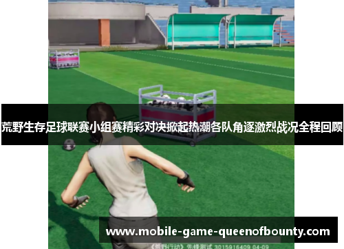 荒野生存足球联赛小组赛精彩对决掀起热潮各队角逐激烈战况全程回顾