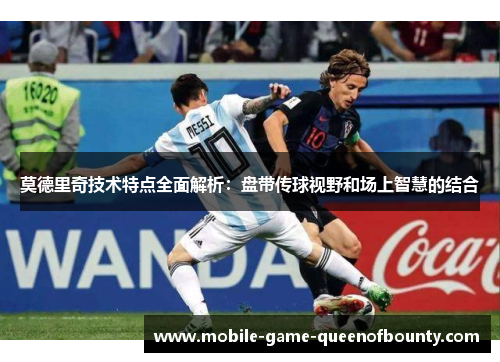 莫德里奇技术特点全面解析：盘带传球视野和场上智慧的结合