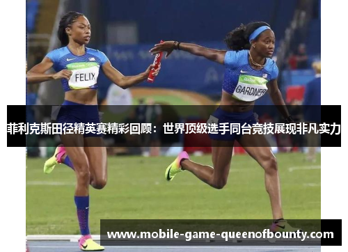菲利克斯田径精英赛精彩回顾：世界顶级选手同台竞技展现非凡实力