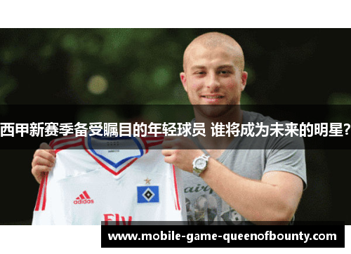 西甲新赛季备受瞩目的年轻球员 谁将成为未来的明星？