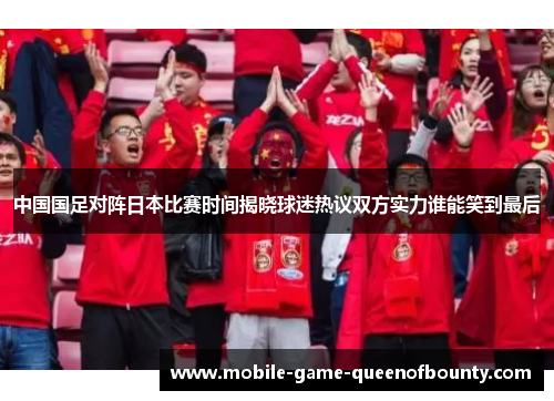 中国国足对阵日本比赛时间揭晓球迷热议双方实力谁能笑到最后