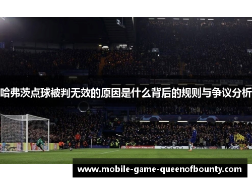 哈弗茨点球被判无效的原因是什么背后的规则与争议分析