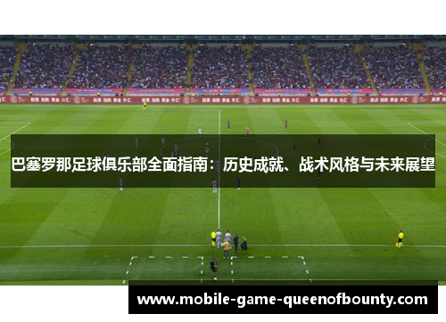 巴塞罗那足球俱乐部全面指南：历史成就、战术风格与未来展望