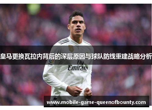 皇马更换瓦拉内背后的深层原因与球队防线重建战略分析