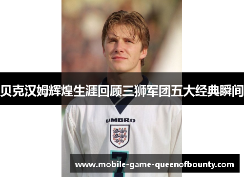 贝克汉姆辉煌生涯回顾三狮军团五大经典瞬间
