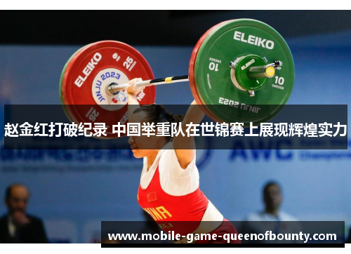 赵金红打破纪录 中国举重队在世锦赛上展现辉煌实力