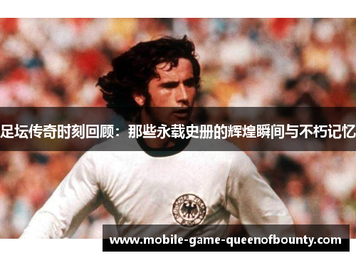 足坛传奇时刻回顾：那些永载史册的辉煌瞬间与不朽记忆
