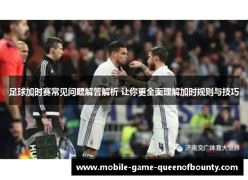 足球加时赛常见问题解答解析 让你更全面理解加时规则与技巧