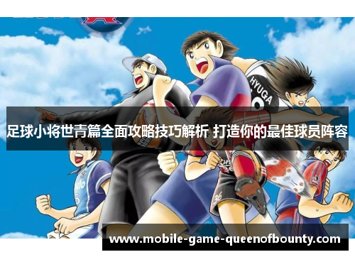 足球小将世青篇全面攻略技巧解析 打造你的最佳球员阵容