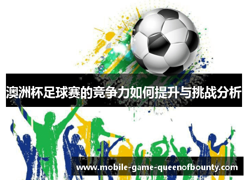 澳洲杯足球赛的竞争力如何提升与挑战分析