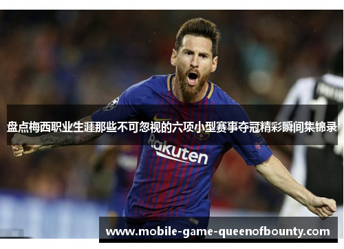 盘点梅西职业生涯那些不可忽视的六项小型赛事夺冠精彩瞬间集锦录