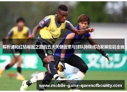 解析浦和红钻崛起之路的五大关键因素与球队持续成功发展密码全貌