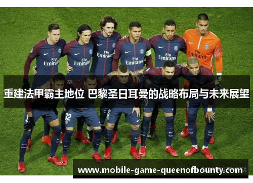 重建法甲霸主地位 巴黎圣日耳曼的战略布局与未来展望