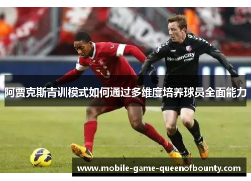 阿贾克斯青训模式如何通过多维度培养球员全面能力