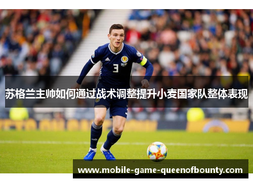 苏格兰主帅如何通过战术调整提升小麦国家队整体表现 苏格兰主帅如何通过战术调整提升小麦国家队整体表现