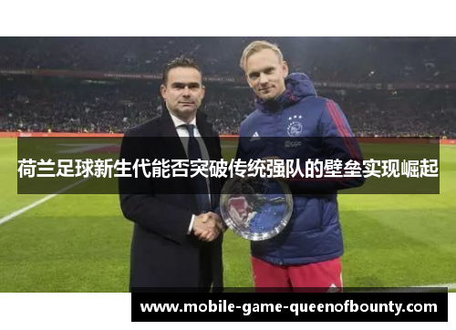 荷兰足球新生代能否突破传统强队的壁垒实现崛起