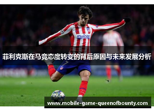 菲利克斯在马竞态度转变的背后原因与未来发展分析