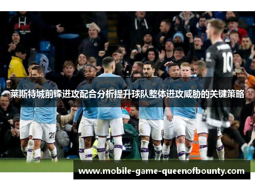 莱斯特城前锋进攻配合分析提升球队整体进攻威胁的关键策略