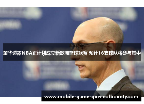 萧华透露NBA正计划成立新欧洲篮球联赛 预计16支球队将参与其中