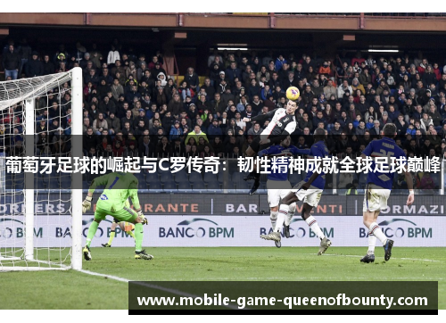 葡萄牙足球的崛起与C罗传奇：韧性精神成就全球足球巅峰