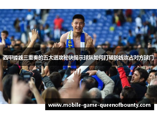 西甲锋线三重奏的五大进攻秘诀揭示球队如何打破防线攻占对方球门
