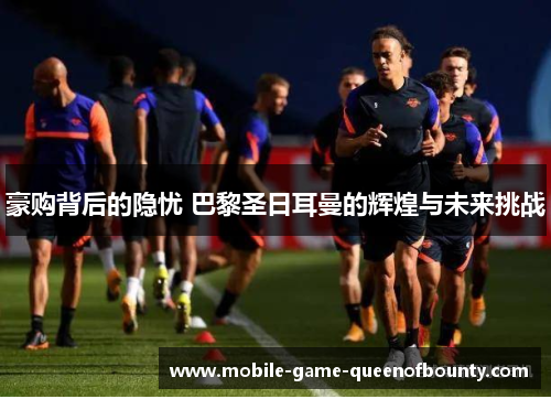 豪购背后的隐忧 巴黎圣日耳曼的辉煌与未来挑战