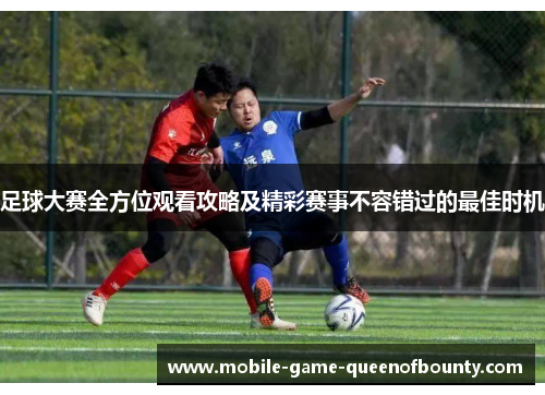 足球大赛全方位观看攻略及精彩赛事不容错过的最佳时机