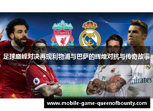 足球巅峰对决再现利物浦与巴萨的辉煌对抗与传奇故事