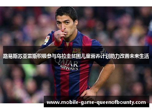 路易斯苏亚雷斯积极参与乌拉圭贫困儿童营养计划助力改善未来生活