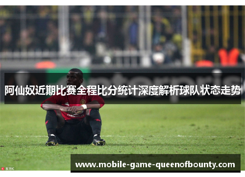 阿仙奴近期比赛全程比分统计深度解析球队状态走势