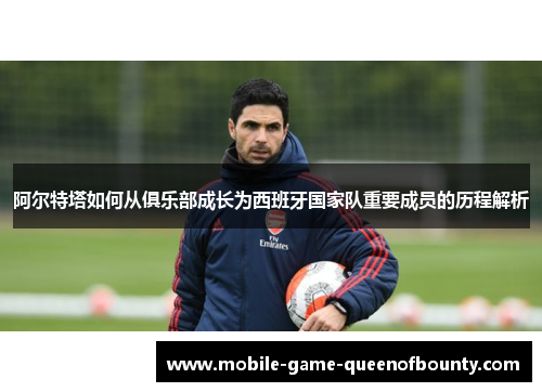 阿尔特塔如何从俱乐部成长为西班牙国家队重要成员的历程解析