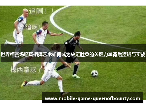世界杯赛场临场指挥艺术如何成为决定胜负的关键力量背后逻辑与实战