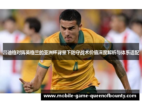 吕迪格对阵英格兰的亚洲杯背景下防守战术价值深度解析与体系适配 吕迪格对阵英格兰的亚洲杯背景下防守战术价值深度解析与体系适配
