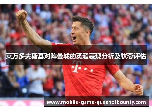 莱万多夫斯基对阵曼城的英超表现分析及状态评估