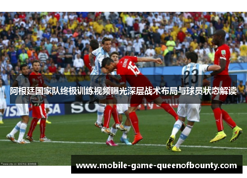 阿根廷国家队终极训练视频曝光深层战术布局与球员状态解读 阿根廷国家队终极训练视频曝光深层战术布局与球员状态解读