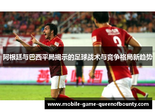阿根廷与巴西平局揭示的足球战术与竞争格局新趋势 阿根廷与巴西平局揭示的足球战术与竞争格局新趋势