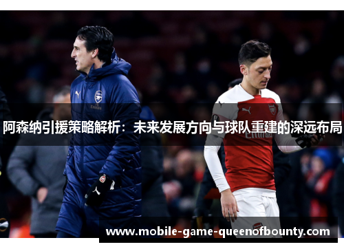 阿森纳引援策略解析:未来发展方向与球队重建的深远布局 阿森纳引援策略解析:未来发展方向与球队重建的深远布局