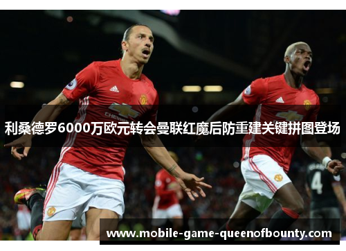 利桑德罗6000万欧元转会曼联红魔后防重建关键拼图登场