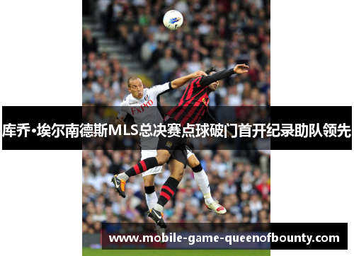 库乔·埃尔南德斯MLS总决赛点球破门首开纪录助队领先