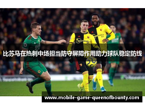 比苏马在热刺中场担当防守屏障作用助力球队稳定防线 比苏马在热刺中场担当防守屏障作用助力球队稳定防线