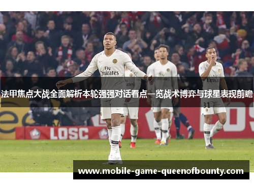 法甲焦点大战全面解析本轮强强对话看点一览战术博弈与球星表现前瞻