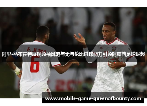 阿里·马布霍特展现领袖风范与无与伦比进球能力引领阿联酋足球崛起