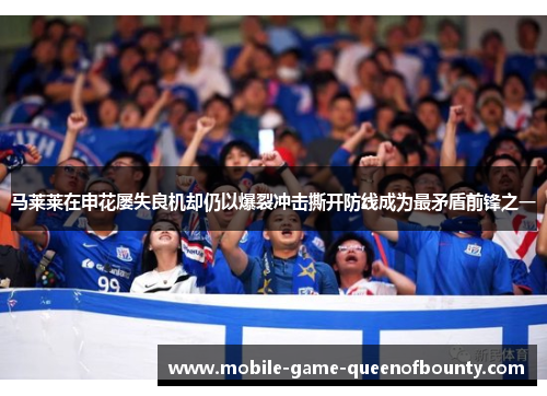 马莱莱在申花屡失良机却仍以爆裂冲击撕开防线成为最矛盾前锋之一