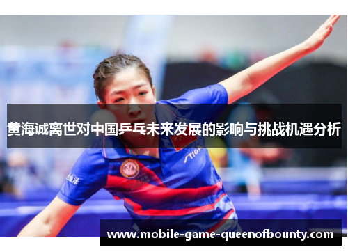 黄海诚离世对中国乒乓未来发展的影响与挑战机遇分析
