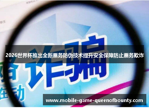 2026世界杯推出全新票务防伪技术提升安全保障防止票务欺诈