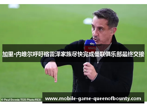 加里·内维尔呼吁格雷泽家族尽快完成曼联俱乐部最终交接 加里·内维尔呼吁格雷泽家族尽快完成曼联俱乐部最终交接