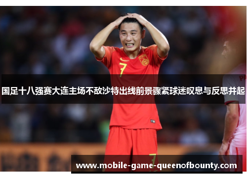 国足十八强赛大连主场不敌沙特出线前景骤紧球迷叹息与反思并起