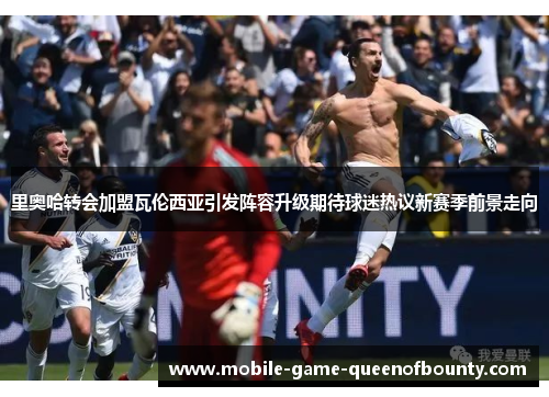 里奥哈转会加盟瓦伦西亚引发阵容升级期待球迷热议新赛季前景走向